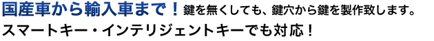 国産車から輸入車まで！鍵を無くしても、鍵穴から鍵を製作致します。スマートキー・インテリジェントキーでも対応！